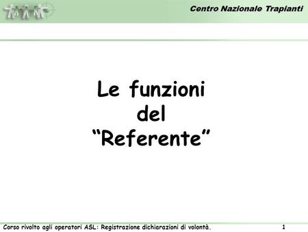 Centro Nazionale Trapianti Corso rivolto agli operatori ASL: Registrazione dichiarazioni di volontà. 1 Le funzioni del Referente.