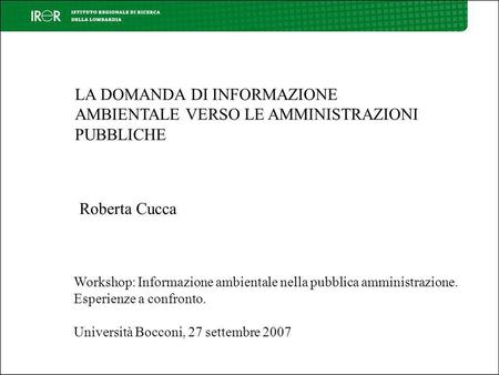 LA DOMANDA DI INFORMAZIONE AMBIENTALE VERSO LE AMMINISTRAZIONI PUBBLICHE Roberta Cucca Workshop: Informazione ambientale nella pubblica amministrazione.