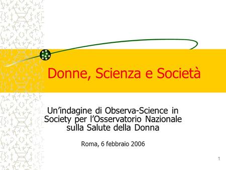 1 Donne, Scienza e Società Unindagine di Observa-Science in Society per lOsservatorio Nazionale sulla Salute della Donna Roma, 6 febbraio 2006.