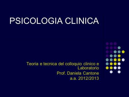 PSICOLOGIA CLINICA Teoria e tecnica del colloquio clinico e Laboratorio Prof. Daniela Cantone a.a. 2012/2013.
