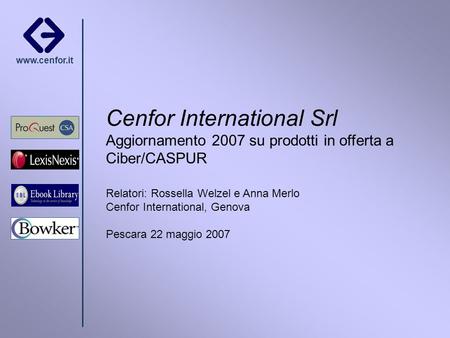 Www.cenfor.it Cenfor International Srl Aggiornamento 2007 su prodotti in offerta a Ciber/CASPUR Relatori: Rossella Welzel e Anna Merlo Cenfor International,