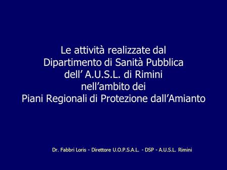Le attività realizzate dal Dipartimento di Sanità Pubblica dell A.U.S.L. di Rimini nellambito dei Piani Regionali di Protezione dallAmianto Dr. Fabbri.