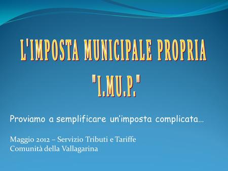 Proviamo a semplificare unimposta complicata… Maggio 2012 – Servizio Tributi e Tariffe Comunità della Vallagarina.