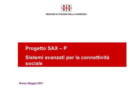 REGIONE AUTONOMA DELLA SARDEGNA Progetto SAX – P Sistemi avanzati per la connettività sociale Roma, Maggio 2007.
