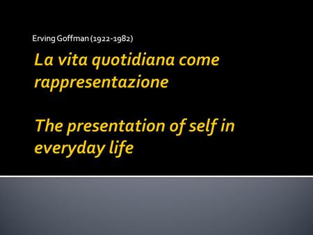 Erving Goffman (1922-1982) La vita quotidiana come rappresentazione The presentation of self in everyday life.