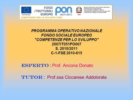 PROGRAMMA OPERATIVO NAZIONALE FONDO SOCIALE EUROPEO COMPETENZE PER LO SVILUPPO 2007IT051PO007 S. 2010/2011 C-1-FSE 2010-615 ESPERTO : Prof. Ancona Donato.