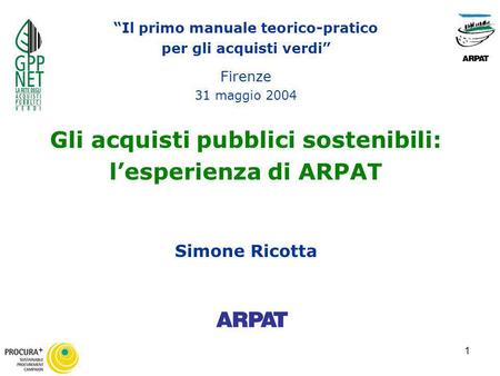 1 Il primo manuale teorico-pratico per gli acquisti verdi Firenze 31 maggio 2004 Gli acquisti pubblici sostenibili: lesperienza di ARPAT Simone Ricotta.