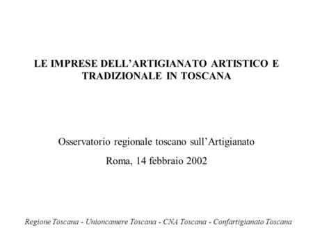 LE IMPRESE DELLARTIGIANATO ARTISTICO E TRADIZIONALE IN TOSCANA Osservatorio regionale toscano sullArtigianato Roma, 14 febbraio 2002 Regione Toscana -
