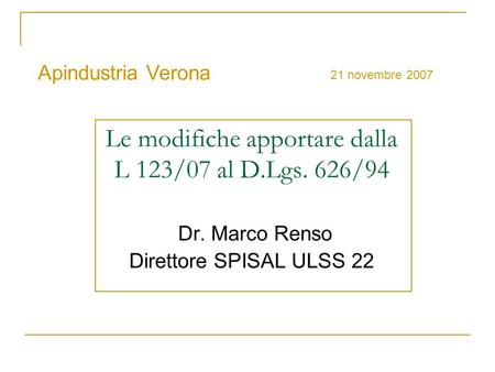 Le modifiche apportare dalla L 123/07 al D.Lgs. 626/94 Dr. Marco Renso Direttore SPISAL ULSS 22 Apindustria Verona 21 novembre 2007.