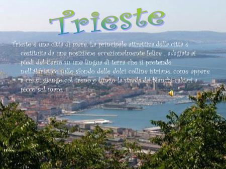 Trieste Trieste è una città di mare. La principale attrattiva della città è costituita da una posizione eccezionalmente felice , adagiata ai piedi del.