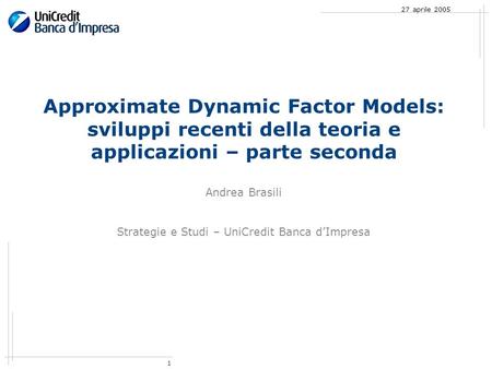 1 27 aprile 2005 Approximate Dynamic Factor Models: sviluppi recenti della teoria e applicazioni – parte seconda Andrea Brasili Strategie e Studi – UniCredit.