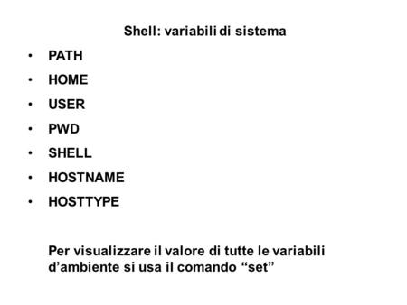 Shell: variabili di sistema PATH HOME USER PWD SHELL HOSTNAME HOSTTYPE Per visualizzare il valore di tutte le variabili dambiente si usa il comando set.