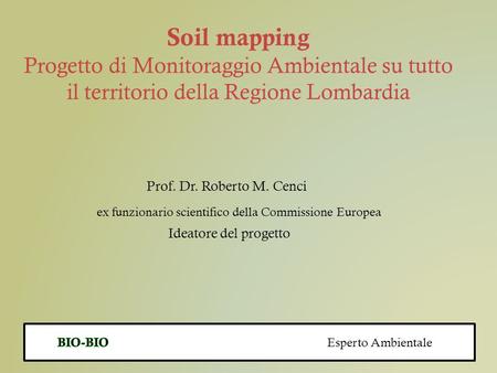 Soil mapping Progetto di Monitoraggio Ambientale su tutto il territorio della Regione Lombardia Prof. Dr. Roberto M. Cenci ex funzionario scientifico della.