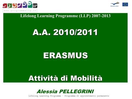 Lifelong Learning Programme (LLP) 2007-2013 A.A. 2010/2011 ERASMUS Attività di Mobilità Alessia PELLEGRINI.
