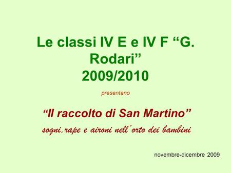 Le classi IV E e IV F G. Rodari 2009/2010 presentano Il raccolto di San Martino sogni,rape e aironi nellorto dei bambini novembre-dicembre 2009.