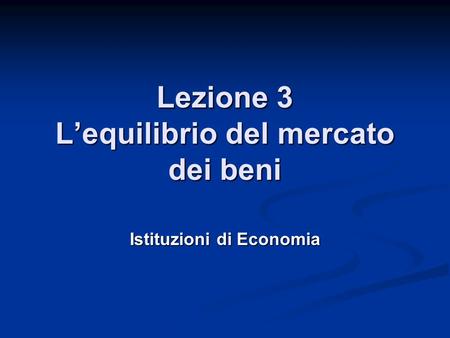 Lezione 3 Lequilibrio del mercato dei beni Istituzioni di Economia.
