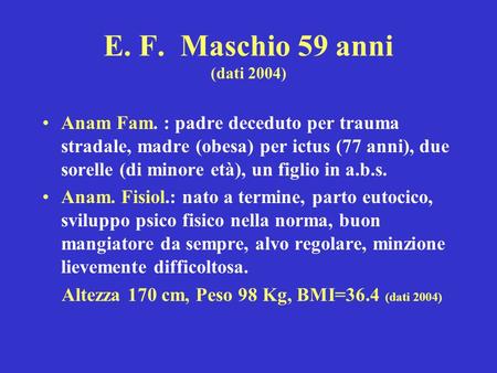 E. F. Maschio 59 anni (dati 2004) Anam Fam. : padre deceduto per trauma stradale, madre (obesa) per ictus (77 anni), due sorelle (di minore età), un.