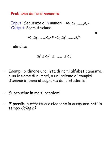 Problema dellordinamento Input: Sequenza di n numeri Output: Permutazione π = tale che: a 1 a 2 …… a n Subroutine in molti problemi E possibile effettuare.