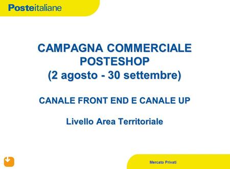 Mercato Privati CAMPAGNA COMMERCIALE POSTESHOP (2 agosto - 30 settembre) CANALE FRONT END E CANALE UP Livello Area Territoriale.