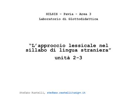SILSIS – Pavia - Area 3 Laboratorio di Glottodidattica Lapproccio lessicale nel sillabo di lingua straniera unità 2-3 Stefano Rastelli,