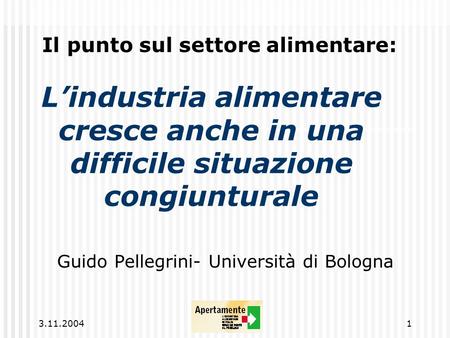 3.11.20041 Lindustria alimentare cresce anche in una difficile situazione congiunturale Guido Pellegrini- Università di Bologna Il punto sul settore alimentare: