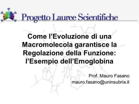 Prof. Mauro Fasano mauro.fasano@uninsubria.it Come l’Evoluzione di una Macromolecola garantisce la Regolazione della Funzione: l’Esempio dell’Emoglobina.