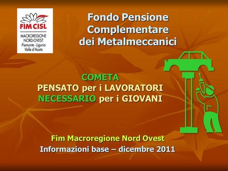 Fim Macroregione Nord Ovest Informazioni base – dicembre 2011 COMETA PENSATO per i LAVORATORI NECESSARIO per i GIOVANI Fondo Pensione Complementare dei.