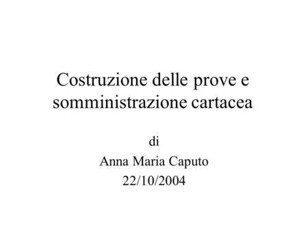 Costruzione delle prove e somministrazione cartacea di Anna Maria Caputo 22/10/2004.