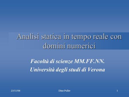 23/11/06Dino Puller1 Analisi statica in tempo reale con domini numerici Facoltà di scienze MM.FF.NN. Università degli studi di Verona.