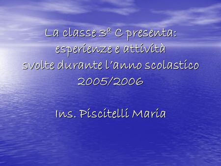 La classe 3a C presenta: esperienze e attività svolte durante l’anno scolastico 2005/2006 Ins. Piscitelli Maria.