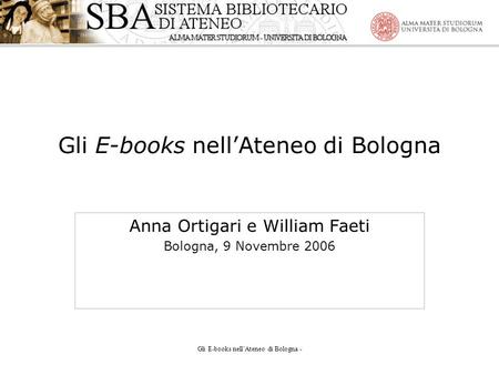 Gli E-books nellAteneo di Bologna - Gli E-books nellAteneo di Bologna Anna Ortigari e William Faeti Bologna, 9 Novembre 2006.