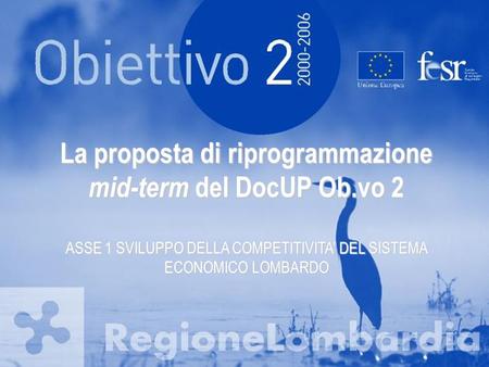 La proposta di riprogrammazione mid-term del DocUP Ob.vo 2 ASSE 1 SVILUPPO DELLA COMPETITIVITA DEL SISTEMA ECONOMICO LOMBARDO.