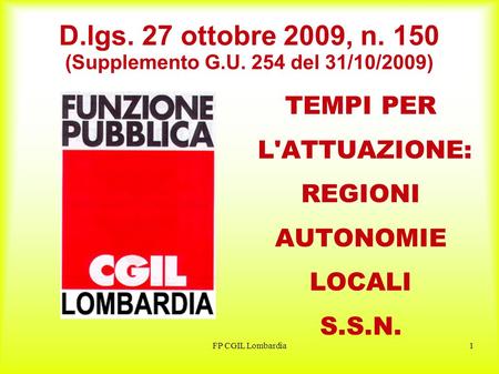 FP CGIL Lombardia1 D.lgs. 27 ottobre 2009, n. 150 (Supplemento G.U. 254 del 31/10/2009) TEMPI PER L'ATTUAZIONE: REGIONI AUTONOMIE LOCALI S.S.N.