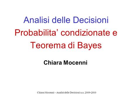 Chiara Mocenni – Analisi delle Decisioni a.a. 2009-2010 Analisi delle Decisioni Probabilita condizionate e Teorema di Bayes Chiara Mocenni.