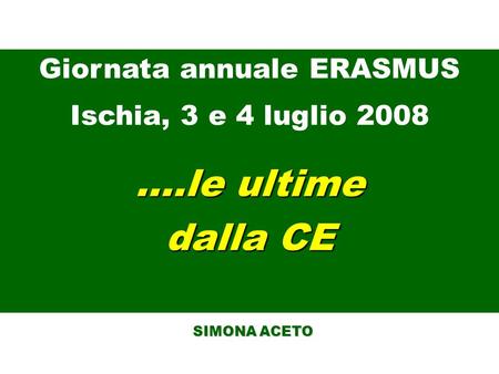 ….le ultime dalla CE SIMONA ACETO SIMONA ACETO Giornata annuale ERASMUS Ischia, 3 e 4 luglio 2008.