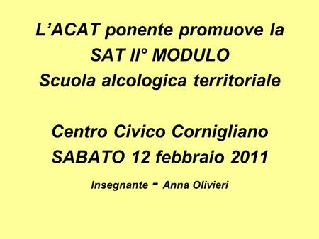LACAT ponente promuove la SAT II° MODULO Scuola alcologica territoriale Centro Civico Cornigliano SABATO 12 febbraio 2011 Insegnante - Anna Olivieri.