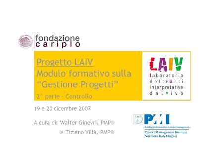 19 e 20 dicembre 2007 A cura di: Walter Ginevri, PMP® e Tiziano Villa, PMP® Progetto LAIV Modulo formativo sulla Gestione Progetti 2^ parte - Controllo.