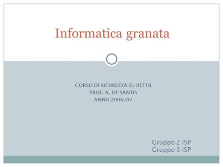 CORSO DI SICUREZZA SU RETI II PROF. A. DE SANTIS ANNO 2006/07 Informatica granata Gruppo 2 ISP Gruppo 3 ISP.