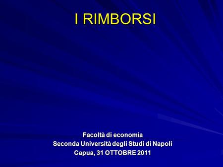 I RIMBORSI Facoltà di economia Seconda Università degli Studi di Napoli Capua, 31 OTTOBRE 2011.