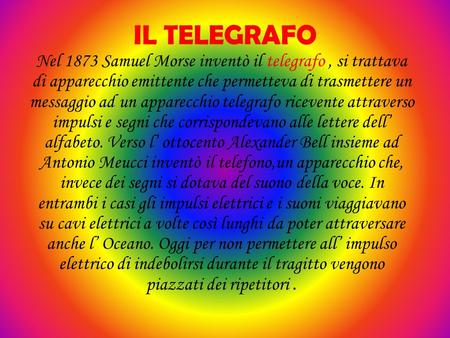 IL TELEGRAFO Nel 1873 Samuel Morse inventò il telegrafo , si trattava di apparecchio emittente che permetteva di trasmettere un messaggio ad un apparecchio.
