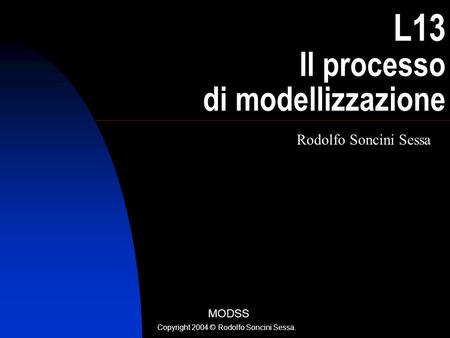 L13 Il processo di modellizzazione Rodolfo Soncini Sessa MODSS Copyright 2004 © Rodolfo Soncini Sessa.