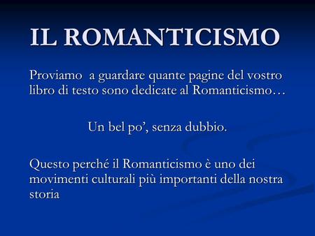 IL ROMANTICISMO Proviamo a guardare quante pagine del vostro libro di testo sono dedicate al Romanticismo… Un bel po’, senza dubbio. Questo perché il.