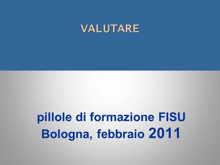 VALUTARE VALUTARE pillole di formazione FISU Bologna, febbraio 2011.