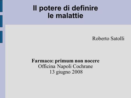 Il potere di definire le malattie Roberto Satolli Farmaco: primum non nocere Officina Napoli Cochrane 13 giugno 2008.