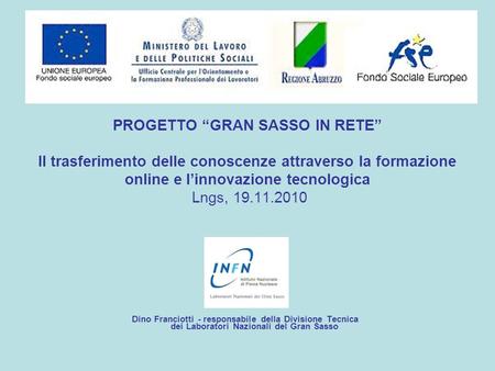 PROGETTO GRAN SASSO IN RETE Il trasferimento delle conoscenze attraverso la formazione online e linnovazione tecnologica Lngs, 19.11.2010 Dino Franciotti.