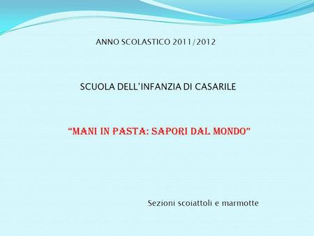ANNO SCOLASTICO 2011/2012 SCUOLA DELLINFANZIA DI CASARILE MANI IN PASTA: SAPORI DAL MONDO Sezioni scoiattoli e marmotte.