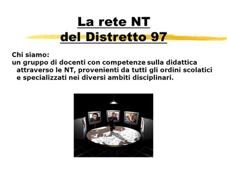 La rete NT del Distretto 97 Chi siamo: un gruppo di docenti con competenze sulla didattica attraverso le NT, provenienti da tutti gli ordini scolatici.