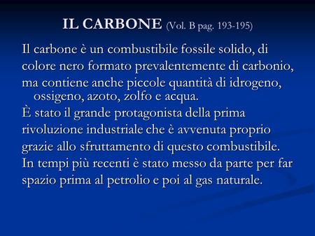 IL CARBONE (Vol. B pag. 193-195) Il carbone è un combustibile fossile solido, di colore nero formato prevalentemente di carbonio, ma contiene anche piccole.