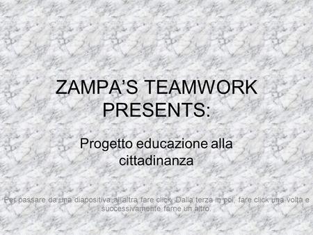 ZAMPAS TEAMWORK PRESENTS: Progetto educazione alla cittadinanza Per passare da una diapositiva allaltra fare click. Dalla terza in poi, fare click una.