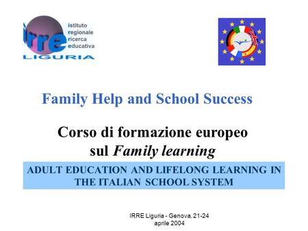 IRRE Liguria - Genova, 21-24 aprile 2004 ADULT EDUCATION AND LIFELONG LEARNING IN THE ITALIAN SCHOOL SYSTEM Family Help and School Success Corso di formazione.